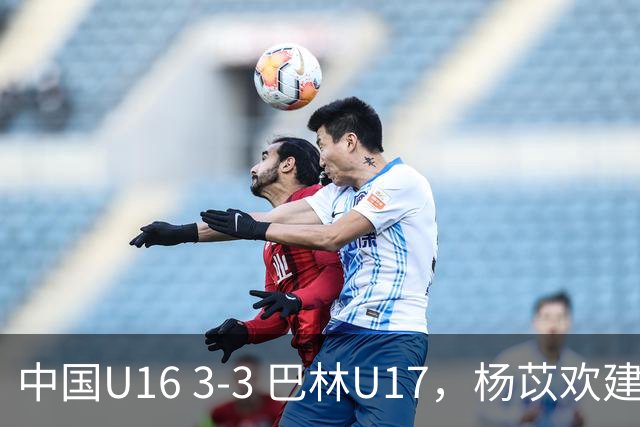 中国U16 3-3 巴林U17，杨苡欢建功，刘靖磊、杨宸硕破门