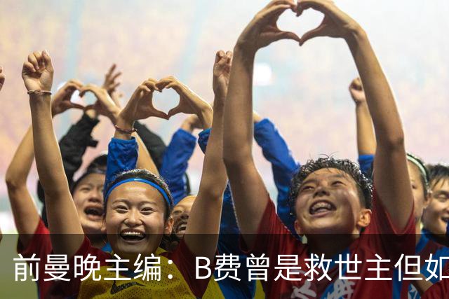 前曼晚主编：B费曾是救世主但如今是麻烦制造者，他越来越像C罗