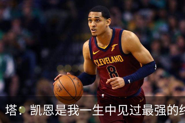 塔：凯恩是我一生中见过最强的终结者；哈弗茨至今仍被低估